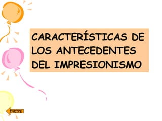 CARACTERÍSTICAS DE LOS ANTECEDENTES DEL IMPRESIONISMO ÍNDICE 