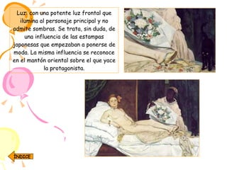 Luz: con una potente luz frontal que ilumina al personaje principal y no admite sombras. Se trata, sin duda, de una influencia de las estampas japonesas que empezaban a ponerse de moda. La misma influencia se reconoce en el mantón oriental sobre el que yace la protagonista. ÍNDICE 