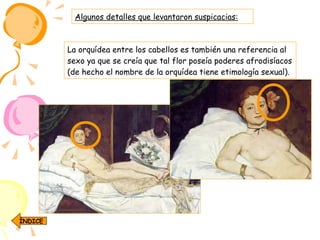 Algunos detalles que levantaron suspicacias: La orquídea entre los cabellos es también una referencia al sexo ya que se creía que tal flor poseía poderes afrodisíacos (de hecho el nombre de la orquídea tiene etimología sexual).  ÍNDICE 
