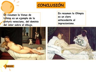 En resumen la Venus de Urbino es un ejemplo de la pintura veneciana, del dominio del color sobre el dibujo. En resumen la Olimpia es un claro antecedente al impresionismo.  CONCLUSIÓN ÍNDICE 