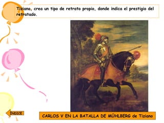 Tiziano, crea un tipo de retrato propio, donde indica el prestigio del retratado. CARLOS V EN LA BATALLA DE MÜHLBERG de Tiziano ÍNDICE 