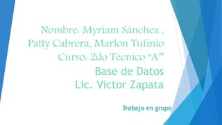 Nombre: Myriam Sánchez ,
Patty Cabrera, Marlon Tufinio
Curso: 2do Técnico “A”
Base de Datos
Lic. Victor Zapata
Trabajo en grupo
 
