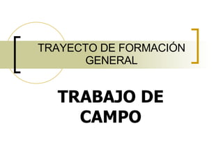 TRAYECTO DE FORMACIÓN GENERAL TRABAJO DE CAMPO 