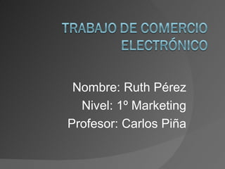 Nombre: Ruth Pérez Nivel: 1º Marketing Profesor: Carlos Piña 
