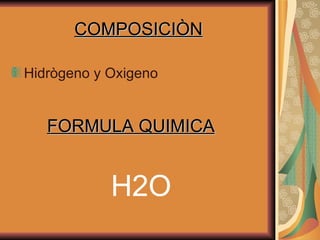 COMPOSICIÒN Hidrògeno y Oxigeno FORMULA QUIMICA H2O 