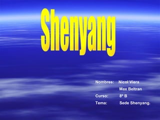 Shenyang Nombres:  Nicol Viera   Max Beltran Curso:  8º B Tema:  Sede Shenyang. 