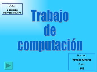 Trabajo  de computación Liceo:  Domingo Herrera Rivera Nombre: Yovana Alvarez Curso: 1ºE 