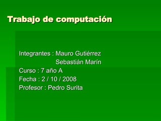 Trabajo de computación  Integrantes : Mauro Gutiérrez Sebastián Marín Curso : 7 año A Fecha : 2 / 10 / 2008 Profesor : Pedro Surita 