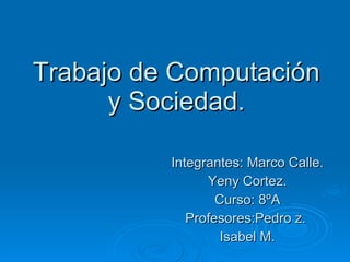 Trabajo de Computación y Sociedad. Integrantes: Marco Calle. Yeny Cortez. Curso: 8ºA Profesores:Pedro z.  Isabel M. 
