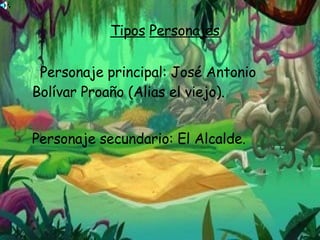 Tipos   Personajes Personaje principal: José Antonio Bolívar Proaño (Alias el viejo). Personaje secundario: El Alcalde. 