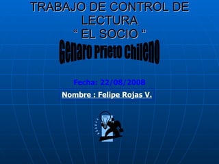 TRABAJO DE CONTROL DE LECTURA “ EL SOCIO “ Genaro Prieto Chileno Nombre : Felipe Rojas V. Fecha: 22/08/2008 
