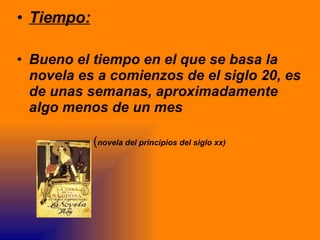 Tiempo: Bueno el tiempo en el que se basa la novela es a comienzos de el siglo 20, es de unas semanas, aproximadamente algo menos de un mes   ( novela del principios del siglo xx) 