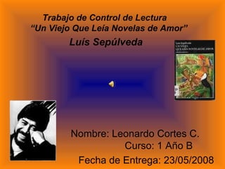Trabajo de Control de Lectura   “Un Viejo Que Leía Novelas de Amor”   Luís Sepúlveda   Nombre: Leonardo Cortes C.  Curso: 1 Año B Fecha de Entrega: 23/05/2008 