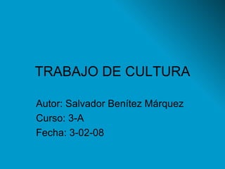 TRABAJO DE CULTURA Autor: Salvador Benítez Márquez Curso: 3-A Fecha: 3-02-08 