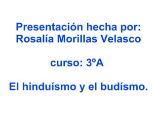Presentación hecha por: Rosalía Morillas Velasco curso: 3ºA  El hinduísmo y el budísmo. 