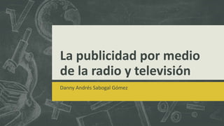 La publicidad por medio
de la radio y televisión
Danny Andrés Sabogal Gómez
 
