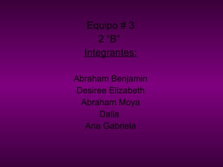 Equipo # 3 2 “B”  Integrantes: Abraham Benjamin Desiree Elizabeth Abraham Moya Dalia  Ana Gabriela 