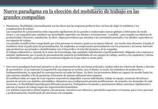 Nuevo paradigma en la elección del mobiliario de trabajo en las
grandes compañías
• Dinamismo, flexibilidad y personalización son las claves que las empresas prefieren hoy a la hora de elegir el mobiliario y los
complementos de trabajo.
Las compañías de Latinoamérica están migrando rápidamente de las grandes y tradicionales marcas globales a fabricantes de escala
menor y con capacidad para satisfacer sus necesidades especiales con diseños y terminaciones ¨a medida¨, para cumplir sus objetivos de
productividad, eficiencia y satisfacción. Es decir, eligen proveedores que atiendan a las necesidades puntuales y los detalles requeridos en
sus espacios de trabajo.
Los estudios científicos han comprobado que si las personas se sienten a gusto en su espacio laboral, son mucho más eficientes. Cuando el
mobiliario tiene el grado justo de personalización, los empleados se comprometen personalmente con los proyectos y las tareas, haciendo
más productivas sus jornadas e identificándose con el desarrollo y el éxito del proyecto y de la compañía.
El trabajo colaborativo y nómade de la mano de la tecnología, han cambiado radicalmente el perfil profesional, obligando a las empresas a
asimilar rápidamente que el grado de personalización potencia las habilidades de sus equipos de trabajo, motiva a sus empleados y afirma
su identidad corporativa, generando un ecosistema singular en el que todos se siente parte.
• Este nuevo paradigma funcional-operativo se da en Latinoamérica de una forma acelerada y cambia todos los criterios de diseño y elección
de proveedores: ya no importan la magnitud de una empresa ni su fama, sino el diseño, la escala, los estándares de producción y,
fundamentalmente, la capacidad de customerización en todas las líneas. Es decir, los proveedores deben ser capaces de atender hasta los
más mínimos detalles, a fin de garantizar el bienestar de quienes utilizarán estos espacios.
El mobiliario debe ser capaz de crear espacios corporativos adaptables a tareas individuales, trabajo en equipo, reuniones directivas o
puestos de servicio con módulos articulables y dinámicos cuya configuración permita modificaciones de acuerdo a las demandas de cada
momento y la flexibilidad requerida para diferentes proyectos. Trabajadores eventuales y permanentes deben conectarse rápidamente y
adecuar el espacio de trabajo según sus requerimientos inmediatos.
Los ámbitos corporativos deben inspirar a las personas, incentivar sus esfuerzos y permitirles superarse a sí mismas, para crecer personal
y profesionalmente, beneficiando de esta forma a la compañía.
 