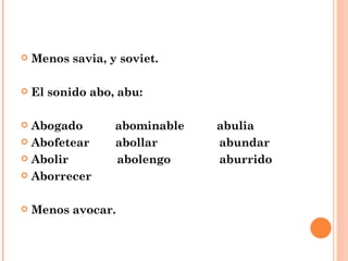 Menos savia, y soviet. El sonido abo, abu: Abogado  abominable  abulia Abofetear  abollar  abundar Abolir  abolengo  aburrido Aborrecer Menos avocar. 