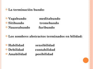 La terminación bundo: Vagabundo  meditabundo Sitibundo  tremebundo Nauseabundo  furibundo Los nombres abstractos terminados en bilidad: Habilidad  sensibilidad Debilidad  contabilidad Amabilidad  posibilidad 