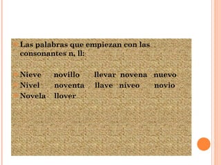 Las palabras que empiezan con las consonantes n, ll: Nieve  novillo  llevar  novena  nuevo  Nivel  noventa  llave  níveo  novio Novela  llover 