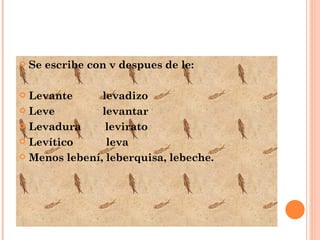 Se escribe con v despues de le: Levante  levadizo Leve  levantar Levadura  levirato Levítico  leva Menos lebení, leberquisa, lebeche. 