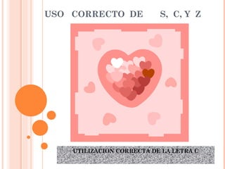 UTILIZACION CORRECTA DE LA LETRA C USO  CORRECTO  DE  S,  C, Y  Z 