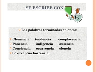SE ESCRIBE CON C Las palabras terminadas en encia: Clemencia  tendencia  complacencia Ponencia  indigencia  ausencia Conciencia  ocurrencia  ciencia Se exceptua hortensia. 