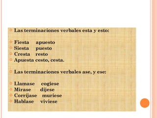 Las terminaciones verbales esta y esto: Fiesta  apuesto Siesta  puesto Cresta  resto Apuesta cesto, cesta. Las terminaciones verbales ase, y ese: Llamase  cogiese Mirase  dijese Corríjase  muriese Hablase  viviese 