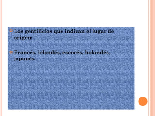 Los gentilicios que indican el lugar de origen: Francés, irlandés, escocés, holandés, japonés. 