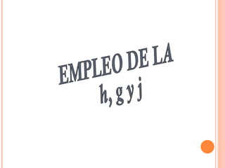 EMPLEO DE LA  h, g y j 