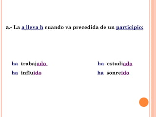 a .- La  a lleva h  cuando va precedida de un  participio: ha  trabaj ado  ha  estudi ado ha  influ ido   ha  sonre ído 