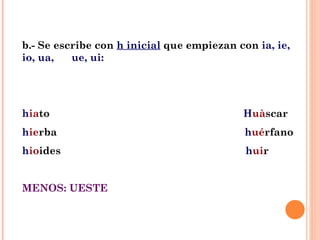 b.- Se escribe con  h inicial  que empiezan con  ia, ie, io, ua,  ue, ui: h ia to  H uà scar  h ie rba  h ué rfano h io ides  h ui r MENOS: UESTE 