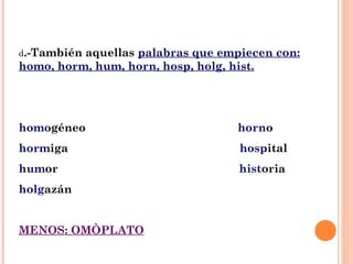 d .-También aquellas  palabras que empiecen con: homo, horm, hum, horn, hosp, holg, hist. homo géneo  horn o horm iga  hosp ital hum or  hist oria holg azán  MENOS: OMÒPLATO   