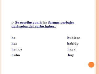 f .-  Se escribe con h  las  formas verbales derivados del verbo haber : h e  h ubiere h as   h abido h emos   h aya h ubo   h ay 