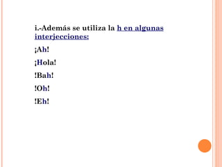 i.-Además se utiliza la  h en algunas interjecciones: ¡A h !  ¡ H ola! !Ba h ! !O h ! !E h ! 