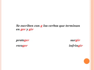 Se escriben con  g  los verbos que terminan en  ger  y  gir prote ger   sur gir reco ger  infrin gir 