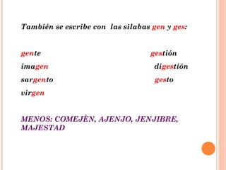 También se escribe con  las silabas  gen  y  ges : gen te  ges tión ima gen   di ges tión sar gen to  ges to vir gen MENOS: COMEJÈN, AJENJO, JENJIBRE, MAJESTAD 