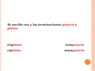 Se escribe con  g  las terminaciones:  genario  y  gèsimo trig ésimo  octo genario vig ésimo   nona genario 
