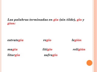 Las palabras terminadas en  gia  (sin tilde),  gio  y  gion: estrate gia  re gio  le gión  ma gia  liti gio  reli gión litur gia  sufra gio 