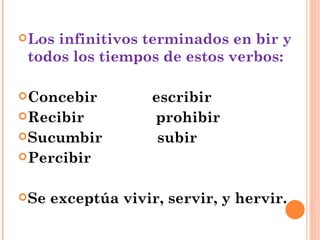 Los infinitivos terminados en bir y todos los tiempos de estos verbos: Concebir  escribir Recibir  prohibir Sucumbir  subir Percibir Se exceptúa vivir, servir, y hervir. 