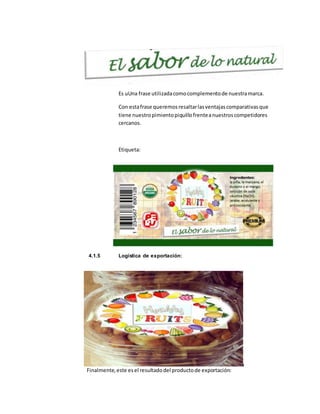 Es uUna frase utilizadacomocomplementode nuestramarca.
Con estafrase queremosresaltarlasventajascomparativasque
tiene nuestropimientopiquillofrenteanuestroscompetidores
cercanos.
Etiqueta:
4.1.5 Logística de exportación:
Finalmente,este esel resultadodel productode exportación:
 