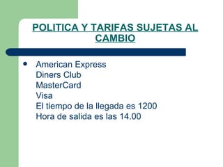POLITICA Y TARIFAS SUJETAS AL CAMBIO    American Express    Diners Club    MasterCard    Visa    El tiempo de la llegada es 1200    Hora de salida es las 14.00   