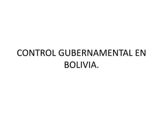 CONTROL GUBERNAMENTAL EN
BOLIVIA.
 