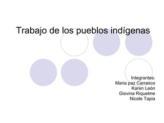 Trabajo de los pueblos indígenas  Integrantes: Maria paz Carrasco Karen León   Giovina Riquelme   Nicole Tapia 
