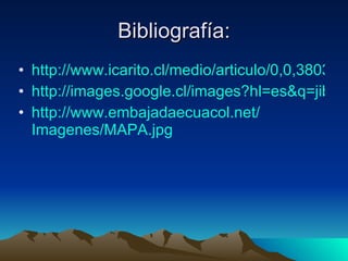 Bibliografía: http://www.icarito.cl/medio/articulo/0,0,38035857_0_210206019_1,00.html http://images.google.cl/images?hl=es&q=jibaros&um=1&ie=UTF-8&sa=N&tab=wi http:// www.embajadaecuacol.net / Imagenes / MAPA.jpg 