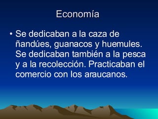 Economía  Se dedicaban a la caza de ñandúes, guanacos y huemules. Se dedicaban también a la pesca y a la recolección. Practicaban el comercio con los araucanos.   