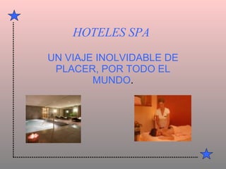 HOTELES   SPA UN VIAJE INOLVIDABLE DE PLACER, POR TODO EL MUNDO . 