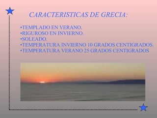 CARACTERISTICAS DE GRECIA: . TEMPLADO EN VERANO. RIGUROSO EN INVIERNO. SOLEADO. TEMPERATURA INVIERNO 10 GRADOS CENTIGRADOS. TEMPERATURA VERANO 25 GRADOS CENTIGRADOS 