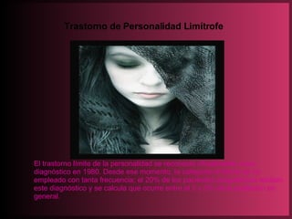 Trastorno de Personalidad Limítrofe El trastorno límite de la personalidad se reconoció oficialmente como diagnóstico en 1980. Desde ese momento, la categoría limítrofe se ha empleado con tanta frecuencia; el 20% de los pacientes psiquiátricos reciben este diagnóstico y se calcula que ocurre entre el 3 y 5% de la población en general. 